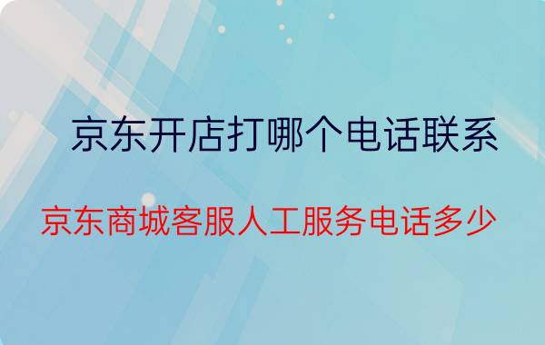 京东开店打哪个电话联系 京东商城客服人工服务电话多少？